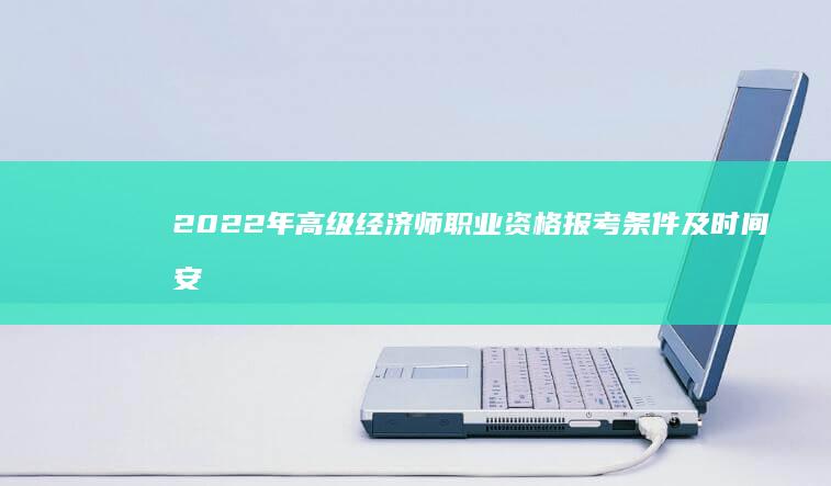 2022年高级经济师职业资格报考条件及时间安排详解