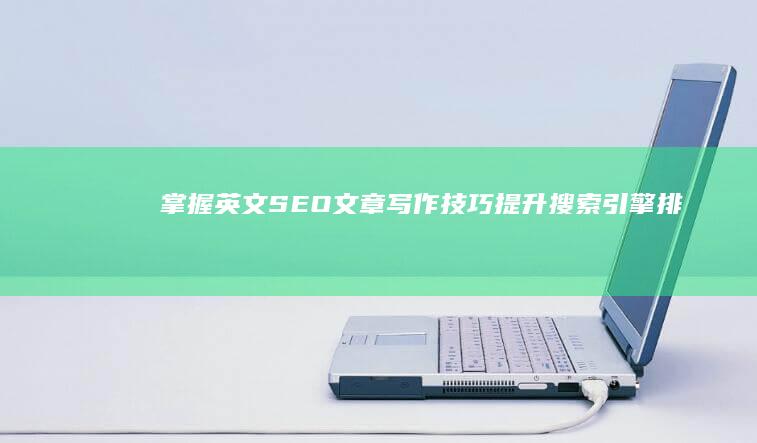 掌握英文SEO文章写作技巧：提升搜索引擎排名与读者吸引力