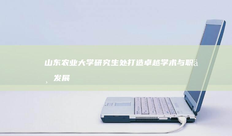 山东农业大学研究生处：打造卓越学术与职业发展平台